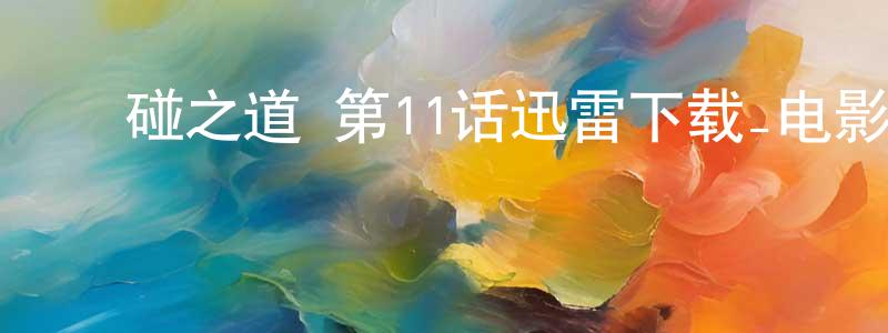 ﻿陈乃兴发布﻿碰之道 第11话迅雷下载_电影天堂